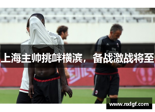 上海主帅挑衅横滨，备战激战将至