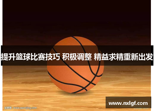 提升篮球比赛技巧 积极调整 精益求精重新出发