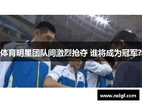 体育明星团队间激烈抢夺 谁将成为冠军？