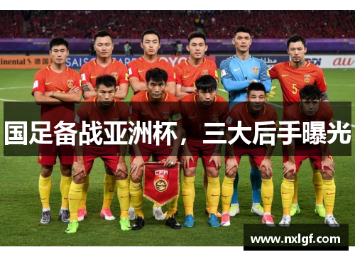 国足备战亚洲杯，三大后手曝光