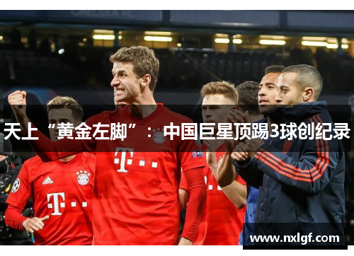 天上“黄金左脚”：中国巨星顶踢3球创纪录