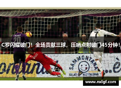 C罗闪耀破门！全场贡献三球，压哨点射破门45分钟！